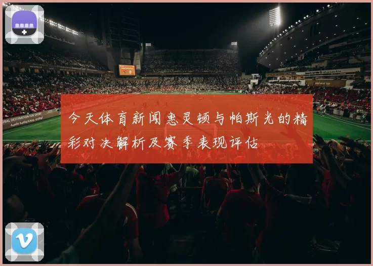 今天体育新闻惠灵顿与帕斯光的精彩对决解析及赛季表现评估
