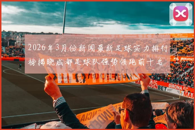 2026年3月份新闻最新足球实力排行榜揭晓成都足球队强势领跑前十名