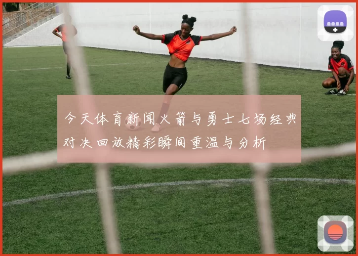 今天体育新闻火箭与勇士七场经典对决回放精彩瞬间重温与分析