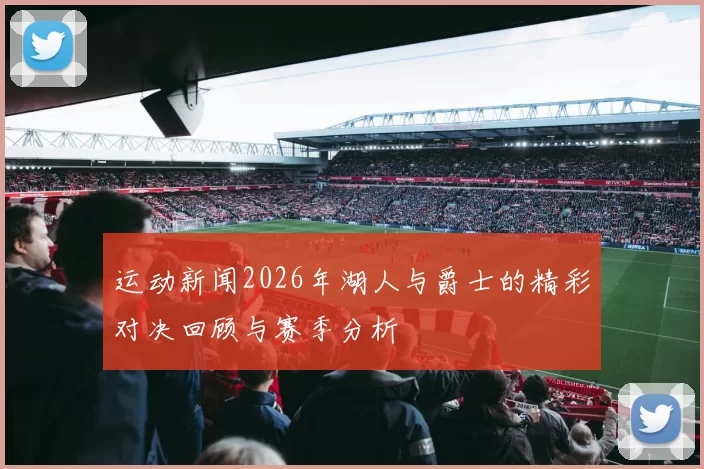 运动新闻2026年湖人与爵士的精彩对决回顾与赛季分析