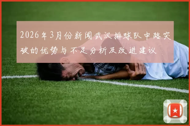 2026年3月份新闻武汉排球队中路突破的优势与不足分析及改进建议