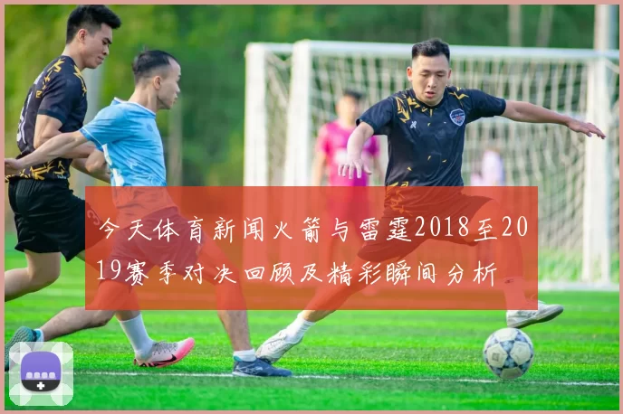 今天体育新闻火箭与雷霆2018至2019赛季对决回顾及精彩瞬间分析