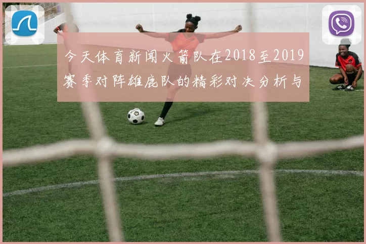 今天体育新闻火箭队在2018至2019赛季对阵雄鹿队的精彩对决分析与回顾