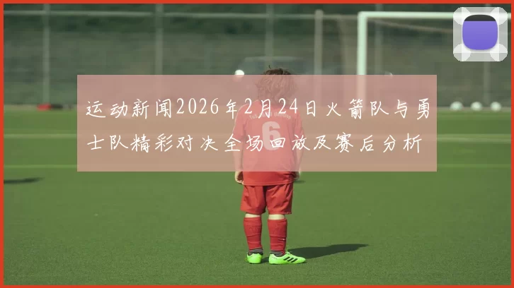 运动新闻2026年2月24日火箭队与勇士队精彩对决全场回放及赛后分析